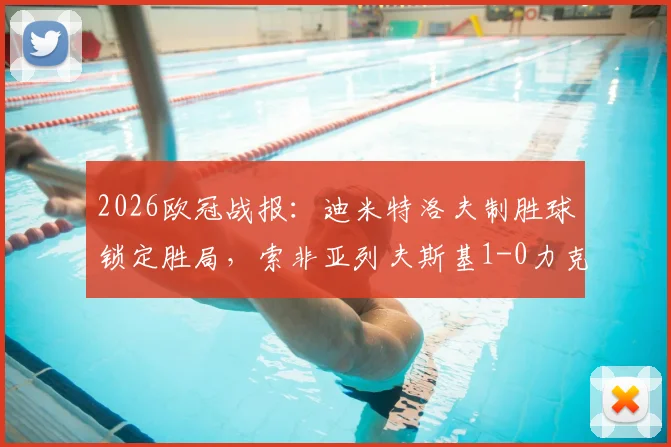 2026欧冠战报：迪米特洛夫制胜球锁定胜局，索非亚列夫斯基1-0力克克拉约瓦大学