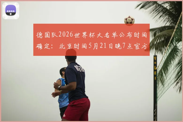 德国队2026世界杯大名单公布时间确定：北京时间5月21日晚7点官方发布，名单预测与直播入口一览