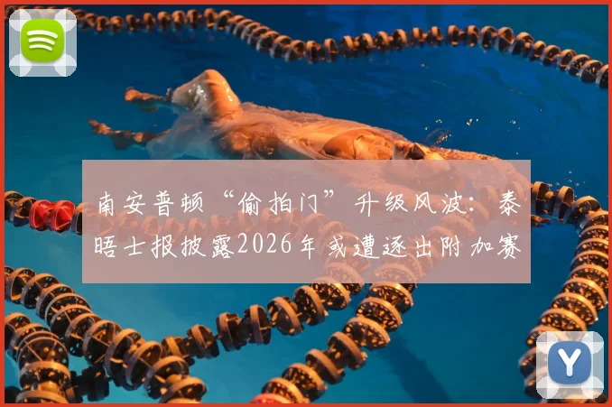 南安普顿“偷拍门”升级风波：泰晤士报披露2026年或遭逐出附加赛，处罚规则深度解读
