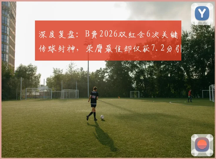 深度复盘：B费2026双红会6次关键传球封神，荣膺最佳却仅获7.2分引热议，关键数据全解析