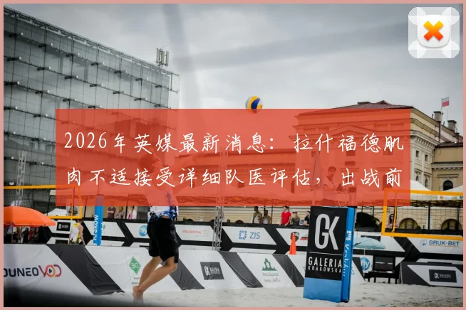 2026年英媒最新消息:拉什福德肌肉不适接受详细队医评估,出战前景乐观,曼联队内伤病动态全解析