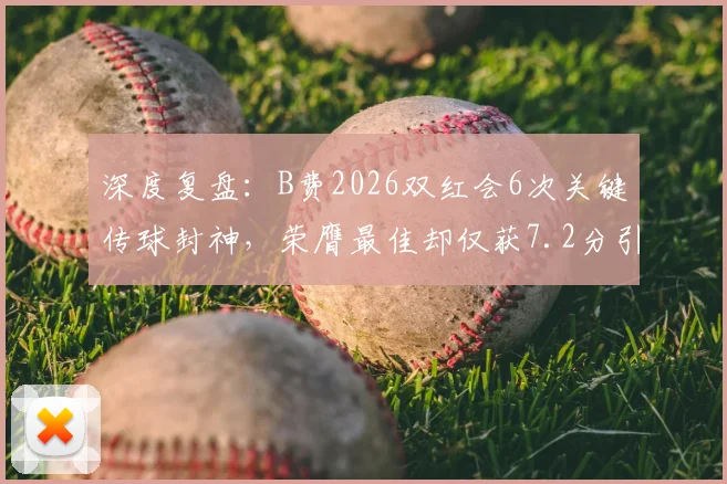 深度复盘：B费2026双红会6次关键传球封神，荣膺最佳却仅获7.2分引热议，关键数据全解析