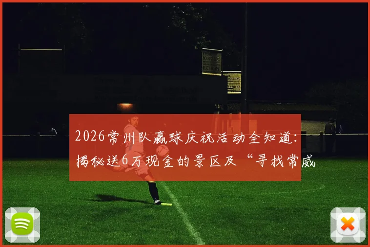 2026常州队赢球庆祝活动全知道：揭秘送6万现金的景区及“寻找常威”参与攻略