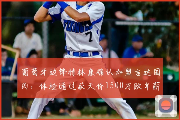 葡萄牙边锋特林康确认加盟吉达国民，体检通过获天价1500万欧年薪