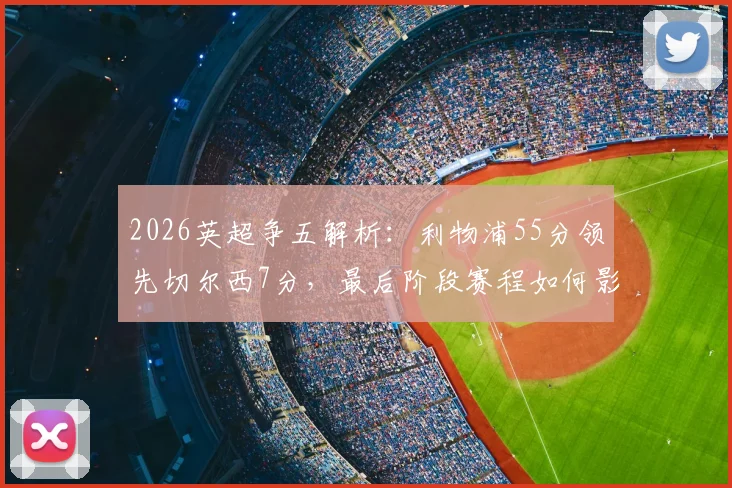 2026英超争五解析:利物浦55分领先切尔西7分,最后阶段赛程如何影响欧战席位?