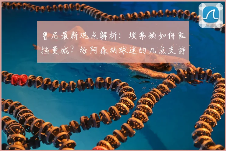 鲁尼最新观点解析:埃弗顿如何阻挡曼城?给阿森纳球迷的几点支持建议