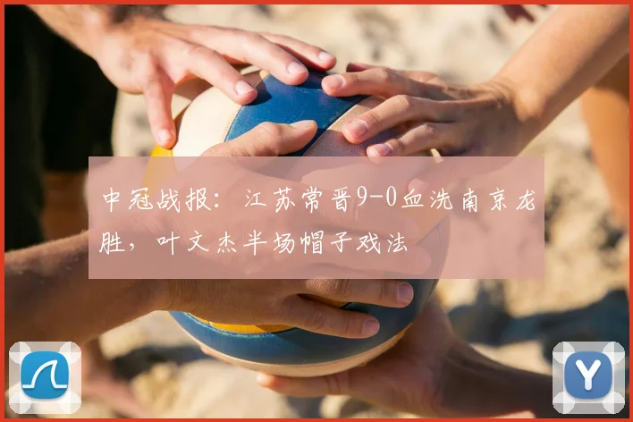 中冠战报:江苏常晋9-0血洗南京龙胜,叶文杰半场帽子戏法