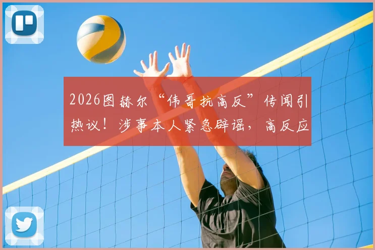 2026图赫尔“伟哥抗高反”传闻引热议！涉事本人紧急辟谣，高反应对究竟该怎么做？