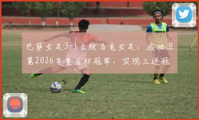 巴萨女足3-1击败马竞女足,成功卫冕2026年皇后杯冠军,实现三连冠伟业并夺得队史第12座奖杯,马竞女足虽败犹荣
