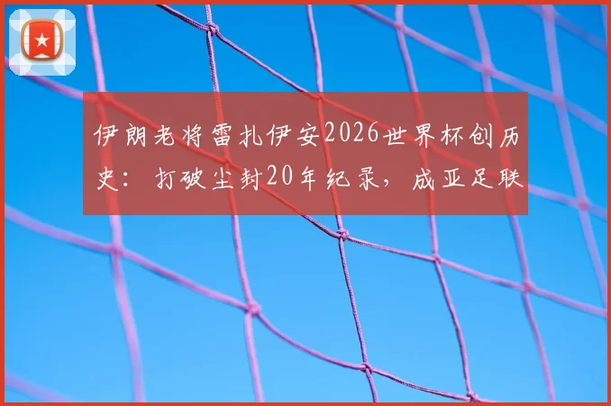伊朗老将雷扎伊安2026世界杯创历史：打破尘封20年纪录，成亚足联球队最年长进球者