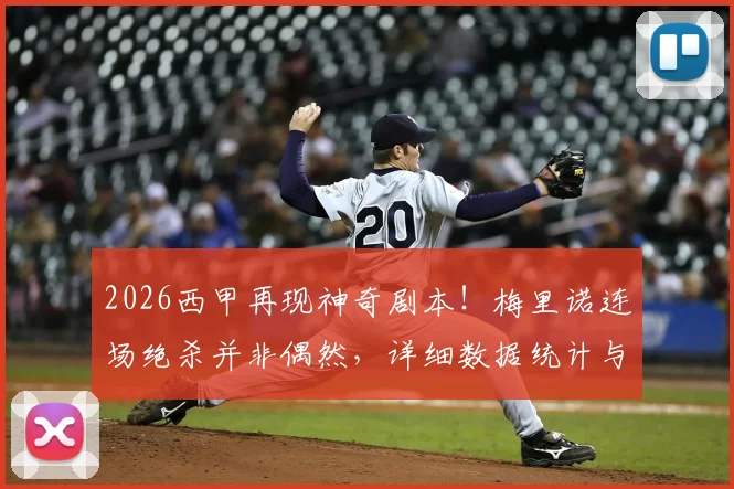 2026西甲再现神奇剧本!梅里诺连场绝杀并非偶然,详细数据统计与赛后采访深度回顾