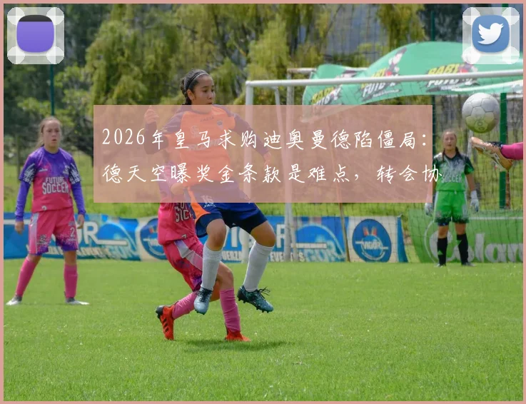 2026年皇马求购迪奥曼德陷僵局:德天空曝奖金条款是难点,转会协议未达成原因解析