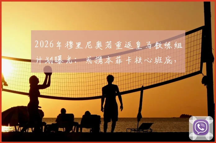 2026年穆里尼奥若重返皇马教练组计划曝光：或携本菲卡核心班底，哪些助教可能随行？