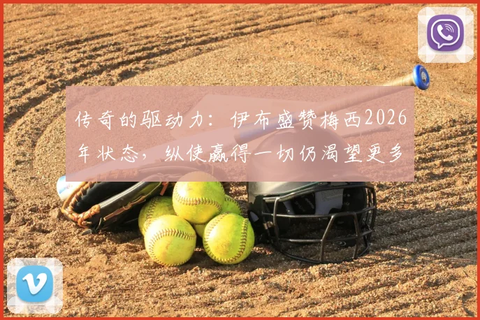 传奇的驱动力:伊布盛赞梅西2026年状态,纵使赢得一切仍渴望更多,这就是精益求精的精神内核