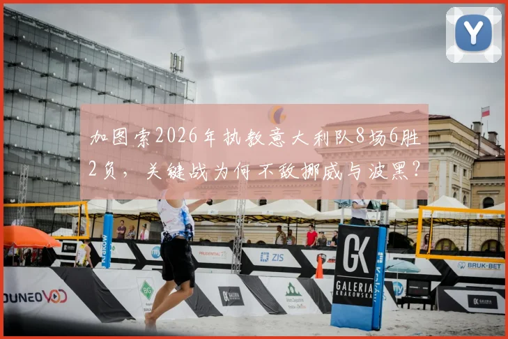 加图索2026年执教意大利队8场6胜2负，关键战为何不敌挪威与波黑？战绩深度分析