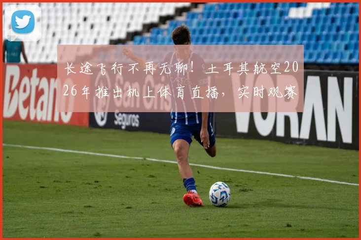 长途飞行不再无聊！土耳其航空2026年推出机上体育直播，实时观赛攻略详解