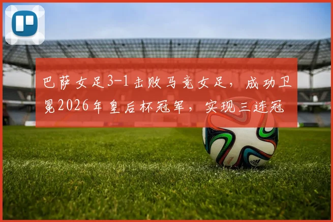 巴萨女足3-1击败马竞女足，成功卫冕2026年皇后杯冠军，实现三连冠伟业并夺得队史第12座奖杯，马竞女足虽败犹荣