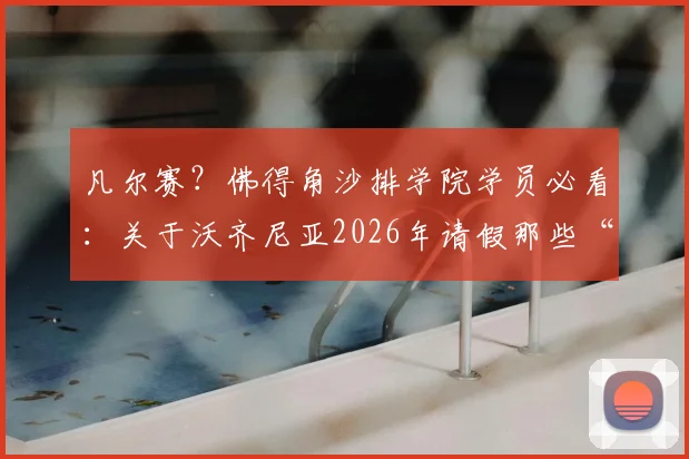 凡尔赛？佛得角沙排学院学员必看：关于沃齐尼亚2026年请假那些“小问题”的深度解析与应对