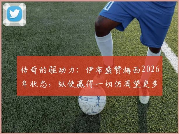 传奇的驱动力：伊布盛赞梅西2026年状态，纵使赢得一切仍渴望更多，这就是精益求精的精神内核