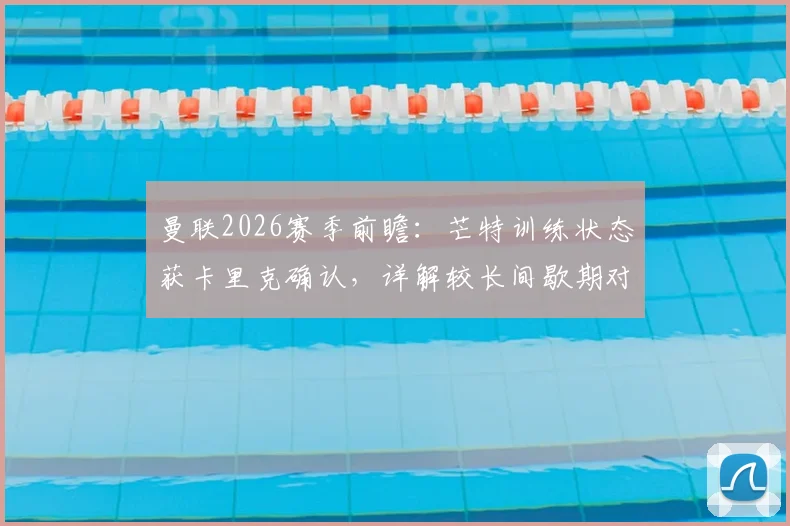 曼联2026赛季前瞻:芒特训练状态获卡里克确认,详解较长间歇期对球队的三大利好