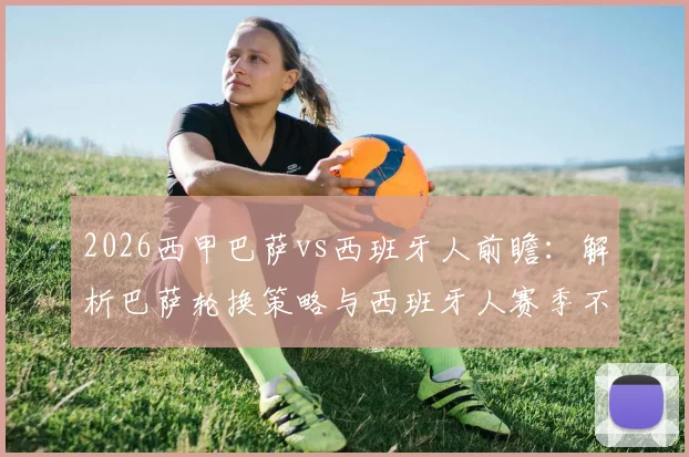 2026西甲巴萨vs西班牙人前瞻:解析巴萨轮换策略与西班牙人赛季不胜困局,附关键看点与阵容预测