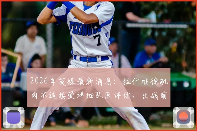 2026年英媒最新消息：拉什福德肌肉不适接受详细队医评估，出战前景乐观，曼联队内伤病动态全解析