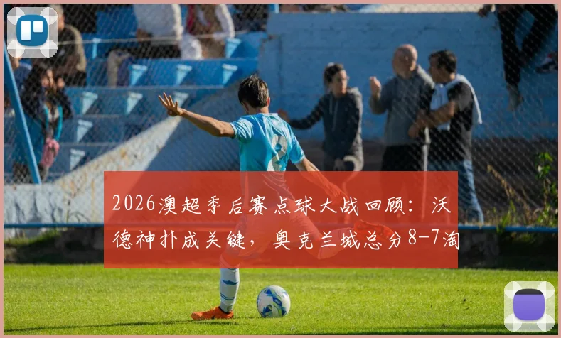 2026澳超季后赛点球大战回顾：沃德神扑成关键，奥克兰城总分8-7淘汰墨尔本城闯入四强，附全场战术解析