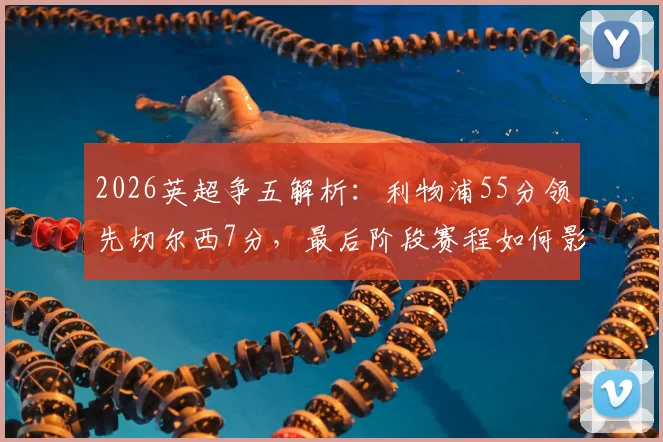 2026英超争五解析：利物浦55分领先切尔西7分，最后阶段赛程如何影响欧战席位？