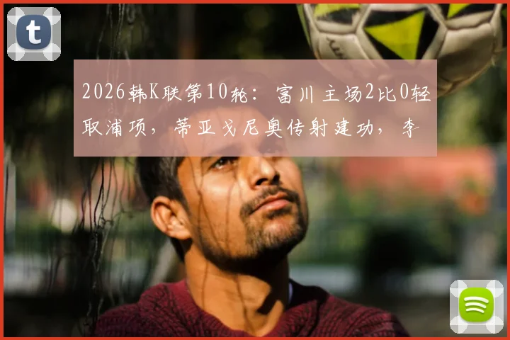2026韩K联第10轮：富川主场2比0轻取浦项，蒂亚戈尼奥传射建功，李宜炯锁定胜局