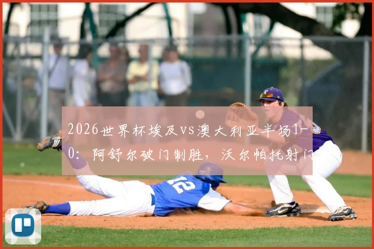 2026世界杯埃及vs澳大利亚半场1-0：阿舒尔破门制胜，沃尔帕托射门中框险扳平，附实时战况分析