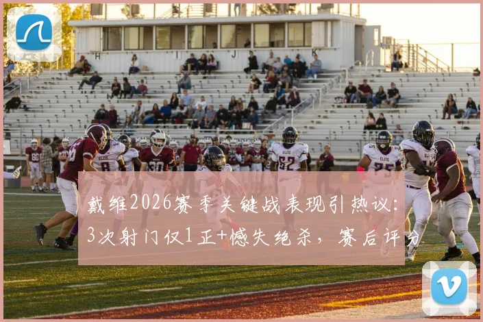戴维2026赛季关键战表现引热议：3次射门仅1正+憾失绝杀，赛后评分6.5详解