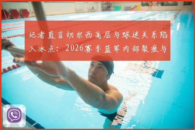 记者直言切尔西高层与球迷关系陷入冰点：2026赛季蓝军内部裂痕与未来回应解析