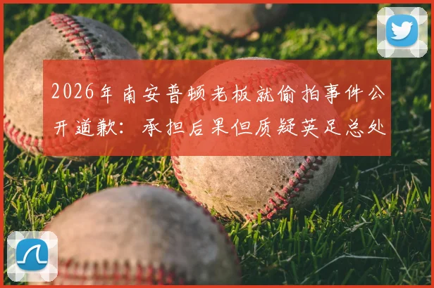 2026年南安普顿老板就偷拍事件公开道歉：承担后果但质疑英足总处罚过重，事件后续进展引争议