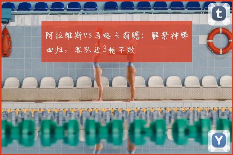 阿拉维斯vs马略卡前瞻:解禁神锋回归,客队近3轮不败