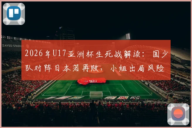 2026年U17亚洲杯生死战解读：国少队对阵日本若再败，小组出局风险有多大？附历史交锋与出线形势
