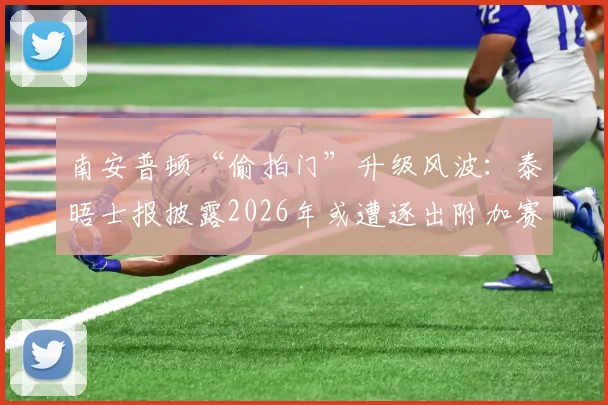 南安普顿“偷拍门”升级风波：泰晤士报披露2026年或遭逐出附加赛，处罚规则深度解读