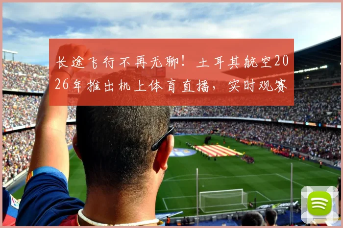 长途飞行不再无聊！土耳其航空2026年推出机上体育直播，实时观赛攻略详解