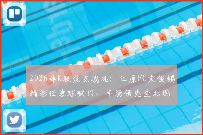 2026韩K联焦点战况：江原FC宋俊锡精彩任意球破门，半场领先全北现代，附即时比分与关键数据分析