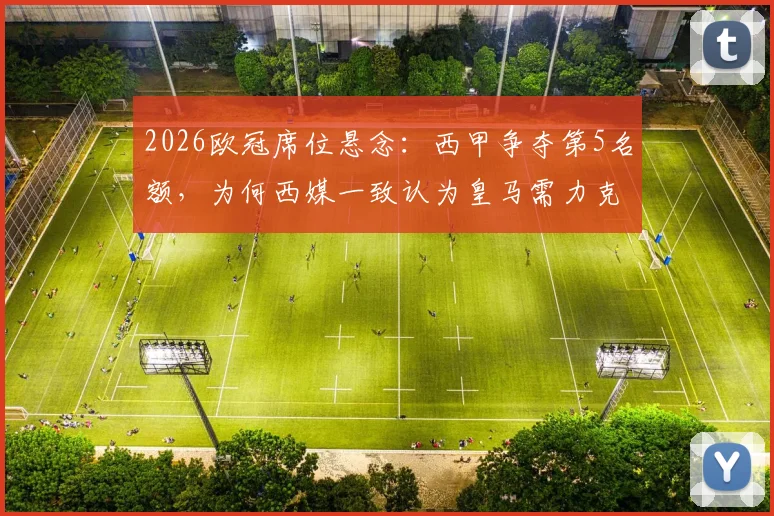 2026欧冠席位悬念：西甲争夺第5名额，为何西媒一致认为皇马需力克拜仁是关键？深度剖析欧战积分战局与影响