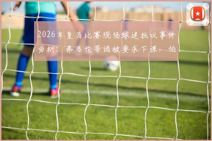 2026年皇马比赛现场球迷抗议事件分析：弗洛伦蒂诺被要求下课，伯纳乌安保人员介入控制过程详情
