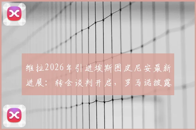 维拉2026年引进埃斯图皮尼安最新进展:转会谈判开启,罗马诺披露关键细节