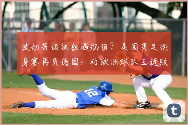 波切蒂诺执教遇瓶颈?美国男足热身赛再负德国,对欧洲球队五连败背后原因深度剖析