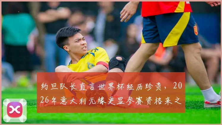 约旦队长直言世界杯经历珍贵,2026年意大利无缘更显参赛资格来之不易