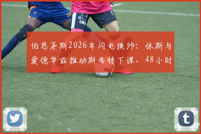 伯恩茅斯2026年闪电换帅：休斯与爱德华兹推动斯洛特下课，48小时内敲定伊劳拉接任全过程