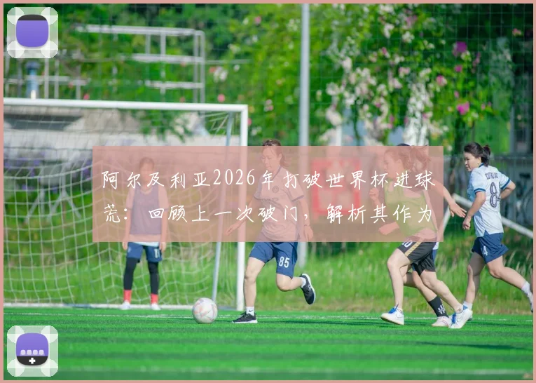 阿尔及利亚2026年打破世界杯进球荒:回顾上一次破门,解析其作为第44支进球球队的意义与前景