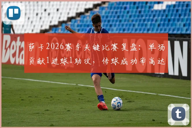 萨卡2026赛季关键比赛复盘：单场贡献1进球1助攻，传球成功率高达82.14%的技术解析