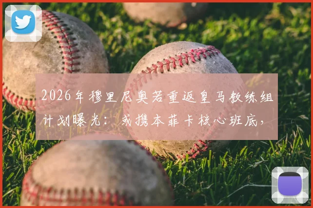 2026年穆里尼奥若重返皇马教练组计划曝光:或携本菲卡核心班底,哪些助教可能随行?