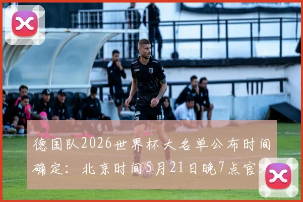 德国队2026世界杯大名单公布时间确定：北京时间5月21日晚7点官方发布，名单预测与直播入口一览