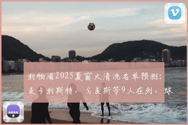 利物浦2025夏窗大清洗名单预测：麦卡利斯特、戈麦斯等9人在列，球队重建计划深度解析
