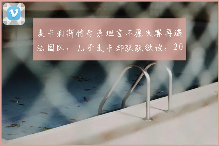 麦卡利斯特母亲坦言不愿决赛再遇法国队,儿子麦卡却跃跃欲试,2026世界杯恩怨局引热议
